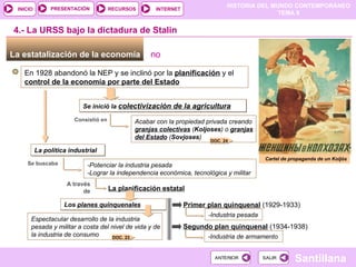Los  planes quinquenales La estatalización de la economía  En 1928 abandonó la NEP y se inclinó por la  planificación  y el  control de la economía por parte del Estado Se inició la  colectivización de la agricultura Cartel de propaganda de un Koljós 4.- La URSS bajo la dictadura de Stalin Consistió en Acabar con la propiedad privada creando  granjas colectivas  ( Koljoses ) o  granjas del Estado  ( Sovjoses ) ‏ La política industrial Se buscaba -Potenciar la industria pesada -Lograr la independencia económica, tecnológica y militar A través de La planificación estatal Primer plan quinquenal  (1929-1933) ‏ -Industria pesada Segundo plan quinquenal  (1934-1938) ‏ -Industria de armamento Espectacular desarrollo de la industria pesada y militar a costa del nivel de vida y de la industria de consumo no DOC. 23 DOC. 24 