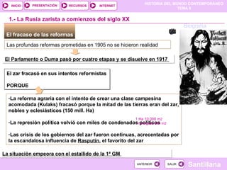 El fracaso de las reformas  Las profundas reformas prometidas en 1905 no se hicieron realidad El Parlamento o Duma pasó por cuatro etapas y se disuelve en 1917  1.- La Rusia zarista a comienzos del siglo XX El zar fracasó en sus intentos reformistas  PORQUE  La reforma agraria con el intento de crear una clase campesina acomodada (Kulaks) ‏  fracasó porque la mitad de las tierras eran del zar, nobles y eclesiásticos (150 mill. Ha) La represión política volvió con miles de condenados políticos Las crisis de los gobiernos del zar fueron continuas, acrecentadas por la escandalosa influencia de  Rasputín , el favorito del zar Biografía 1 Ha 10.000 m 2 1 hanegada 864 m2 La situación empeora con el estallido de la 1ª GM  