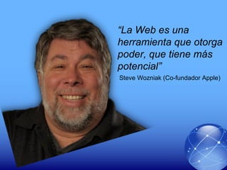 “La Web es una
herramienta que otorga
poder, que tiene más
potencial”
Steve Wozniak (Co-fundador Apple)
 