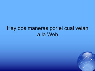 Hay dos maneras por el cual veían
a la Web
 