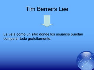 Tim Berners Lee
La veía como un sitio donde los usuarios puedan
compartir todo gratuitamente.
 