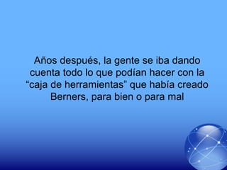 Años después, la gente se iba dando
cuenta todo lo que podían hacer con la
“caja de herramientas” que había creado
Berners, para bien o para mal
 