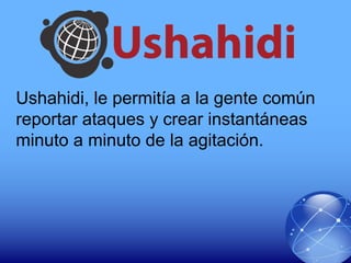 Ushahidi, le permitía a la gente común
reportar ataques y crear instantáneas
minuto a minuto de la agitación.
 