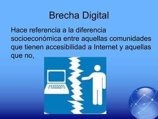 Brecha Digital
Hace referencia a la diferencia
socioeconómica entre aquellas comunidades
que tienen accesibilidad a Internet y aquellas
que no,
 