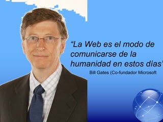 “La Web es el modo de
comunicarse de la
humanidad en estos días”
Bill Gates (Co-fundador Microsoft
 
