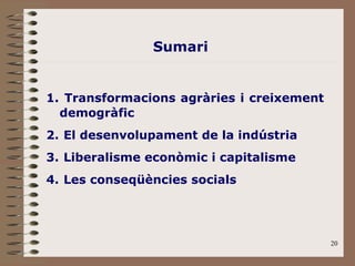Transformacions agràries i creixement demogràfic El desenvolupament de la indústria Liberalisme econòmic i capitalisme Les conseqüències socials Sumari 
