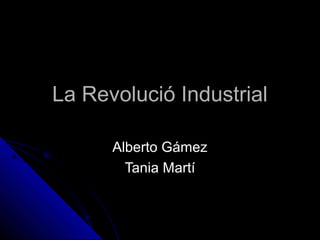 La Revolució Industrial

      Alberto Gámez
        Tania Martí
 