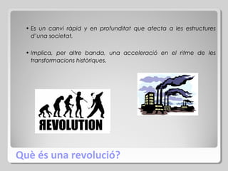 • Es un canvi ràpid y en profunditat que afecta a les estructures
d’una societat.
• Implica, per altre banda, una acceleració en el ritme de les
transformacions històriques.

Què és una revolució?

 