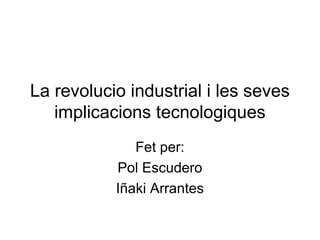 La revolucio industrial i les seves
implicacions tecnologiques
Fet per:
Pol Escudero
Iñaki Arrantes

 