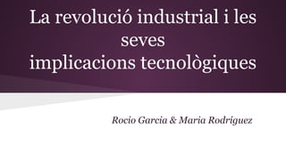 La revolució industrial i les
seves
implicacions tecnològiques
Rocio Garcia & Maria Rodríguez

 