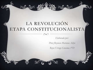 LA REVOLUCIÓN 
ETAPA CONSTITUCIONALISTA 
Elaborado por: 
Díaz Reynoso Mariana Ailyn 
Reyes Urrego Coraima 3°D 
 