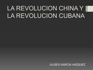 LA REVOLUCION CHINA Y
LA REVOLUCION CUBANA
ULISES GARCIA VAZQUEZ
 
