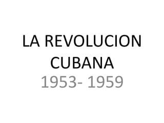 LA REVOLUCION
CUBANA
1953- 1959
 