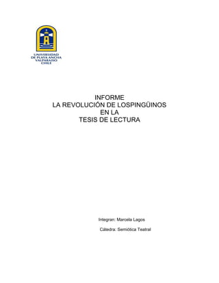 INFORME
LA REVOLUCIÓN DE LOSPINGÜINOS
             EN LA
       TESIS DE LECTURA




           Integran: Marcela Lagos

            Cátedra: Semiótica Teatral
 