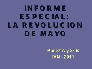 INFORME ESPECIAL:  LA REVOLUCION DE MAYO Por 3º A y 3º B IVN - 2011 