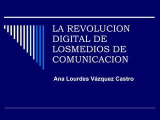 LA REVOLUCION DIGITAL DE LOSMEDIOS DE COMUNICACION Ana Lourdes Vázquez Castro 