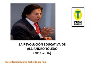 LA REVOLUCIÓN EDUCATIVA DE
                 ALEJANDRO TOLEDO
                     (2011-2016)

Presentadora: Marga Ysabel López Ruiz
 