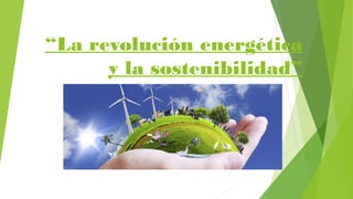 “La revolución energética
y la sostenibilidad”
 