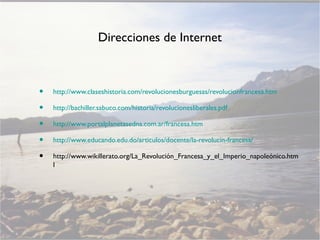 Direcciones de Internet

•
•
•
•
•

http://www.claseshistoria.com/revolucionesburguesas/revolucionfrancesa.htm
http://bachiller.sabuco.com/historia/revolucionesliberales.pdf
http://www.portalplanetasedna.com.ar/francesa.htm
http://www.educando.edu.do/articulos/docente/la-revolucin-francesa/
http://www.wikillerato.org/La_Revolución_Francesa_y_el_Imperio_napoleónico.htm
l

 