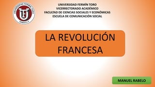 UNIVERSIDAD FERMÍN TORO
VICERRECTORADO ACADÉMICO
FACULTAD DE CIENCIAS SOCIALES Y ECONÓMICAS
ESCUELA DE COMUNICACIÓN SOCIAL
LA REVOLUCIÓN
FRANCESA
MANUEL RABELO
 