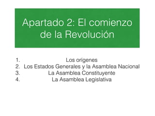 Apartado 2: El comienzo
de la Revolución
1. Los orígenes
2. Los Estados Generales y la Asamblea Nacional
3. La Asamblea Constituyente
4. La Asamblea Legislativa
 