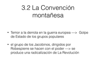 3.2 La Convención
montañesa
• Temor a la derrota en la guerra europea —> Golpe
de Estado de los grupos populares
• el grupo de los Jacobinos, dirigidos por
Robespierre se hacen con el poder —> se
produce una radicalización de La Revolución
 