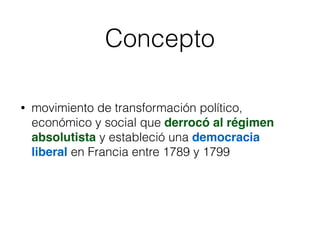 Concepto
• movimiento de transformación político,
económico y social que derrocó al régimen
absolutista y estableció una democracia
liberal en Francia entre 1789 y 1799
 