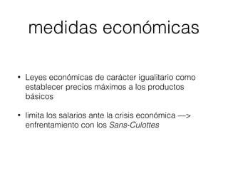 medidas económicas
• Leyes económicas de carácter igualitario como
establecer precios máximos a los productos
básicos
• limita los salarios ante la crisis económica —>
enfrentamiento con los Sans-Culottes
 