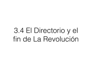 3.4 El Directorio y el
ﬁn de La Revolución
 