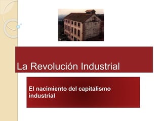 La Revolución Industrial
El nacimiento del capitalismo
industrial
 
