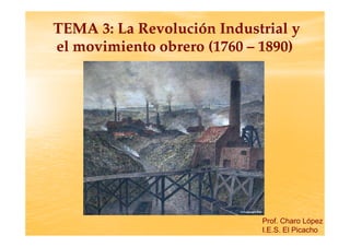 TEMA 3: La Revolución Industrial y
el movimiento obrero (1760 – 1890)




                            Prof. Charo López
                            I.E.S. El Picacho
 