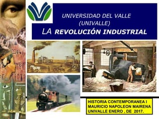 UNIVERSIDAD DEL VALLE
(UNIVALLE)
LA REVOLUCIÓN INDUSTRIAL
HISTORIA CONTEMPORANEA I
MAURICIO NAPOLEON MAIRENA
UNIVALLE ENERO , DE 2017.
 