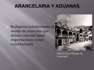  Redujeron notablemente el
monto de aranceles que
debían cancelar tanto
importaciones como
exportaciones
Edificio de la Aduana de
Guayaquil
 