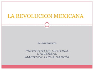 EL PORFIRIATO PROYECTO DE HISTORIA UNIVERSAL MAESTRA: LUCIA GARCÍA LA REVOLUCION MEXICANA 