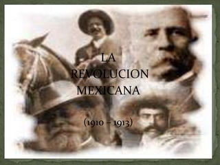 LA
REVOLUCION
MEXICANA
(1910 – 1913)
 