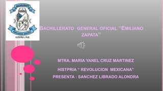 BACHILLERATO GENERAL OFICIAL “EMILIANO
ZAPATA”
MTRA. MARIA YANEL CRUZ MARTINEZ
HISTPRIA “ REVOLUCION MEXICANA”
PRESENTA : SANCHEZ LIBRADO ALONDRA
 