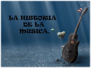 LA HISTORIA
   DE LA
  MUSICA.
 