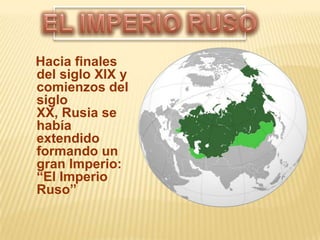 EL IMPERIO RUSO Hacia finales del siglo XIX y comienzos del siglo XX, Rusia se había extendido formando un gran Imperio: “El Imperio Ruso” 