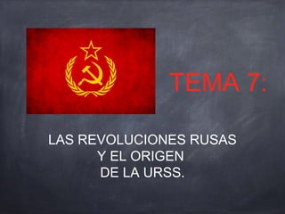 TEMA 7:
LAS REVOLUCIONES RUSAS
Y EL ORIGEN
DE LA URSS.
 