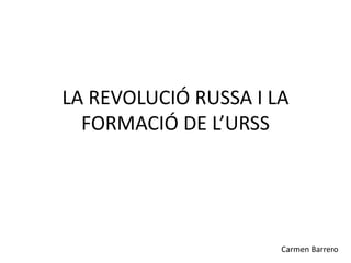 LA REVOLUCIÓ RUSSA I LA
FORMACIÓ DE L’URSS
Carmen Barrero
 