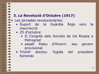 3. La Revolució d’Octubre (1917) Les jornades revolucionàries: Suport de la Guàrdia Roja vers la insurrecció 25 d’octubre:  II Congrés dels Soviets de tot Rússia a Petrograd assalt Palau d’Hivern: seu govern provisional Triomf decisiu: fugida del president Kerenski 
