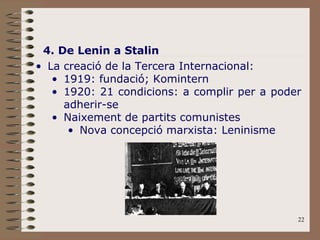 4. De Lenin a Stalin La creació de la Tercera Internacional: 1919: fundació; Komintern 1920: 21 condicions: a complir per a poder adherir-se Naixement de partits comunistes Nova concepció marxista: Leninisme 