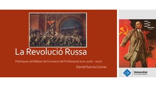 La Revolució Russa
Pràctiques del Màster de Formació del Professorat (curs 2016 – 2017)
Daniel García Comas
 