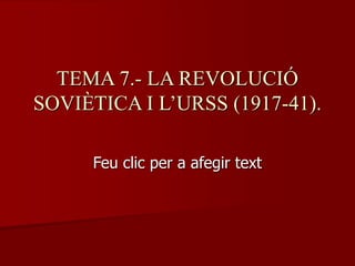 Feu clic per a afegir text
TEMA 7.- LA REVOLUCIÓ
SOVIÈTICA I L’URSS (1917-41).
 