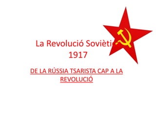 DE LA RÚSSIA TSARISTA CAP A LA
REVOLUCIÓ
La Revolució Soviètica
1917
 