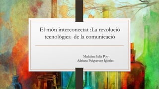 El món interconectat :La revolució
tecnològica de la comunicació
Madalina Iulia Pop
Adriana Puigcerver Iglesias
 