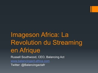 Imageson Africa: La
Revolution du Streaming
en Afrique
Russell Southwood, CEO, Balancing Act
www.balancingact-africa.com
Twitter: @Balancingactafr
 