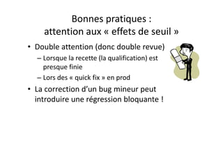 Bonnes pratiques : les outilsBonnes pratiques : les outils
• Utilisez un outil pour 
– Packager les changementsg g
– L'historisation des patch
Les compte rendus de revue– Les compte‐rendus de revue.
• Utilisez, de préférence, un outil qui sait gérer 
les patch successifs
 