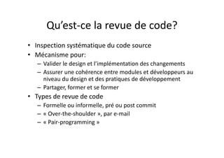 AvantagesAvantages
Di t• Directs: 
– Meilleure qualité du code
Moins de bugs dans le code– Moins de bugs dans le code
– Meilleure communication dans l’équipe
– Formation des nouveaux arrivants et juniors– Formation des nouveaux arrivants et juniors
• Indirects: 
– Cycle de développement/test plus courts– Cycle de développement/test plus courts
– Moins d’impact sur le support technique
– Clients plus satisfaitsClients plus satisfaits
– Code plus maintenable
– Meilleure architecture du code
 