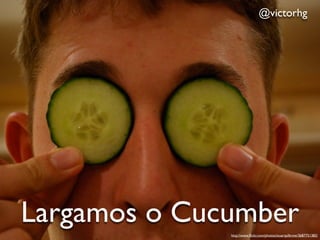 @victorhg




Largamos o Cucumber
              http://www.ﬂickr.com/photos/stuartpilbrow/3687751382/
 